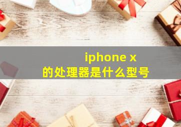 iphone x的处理器是什么型号